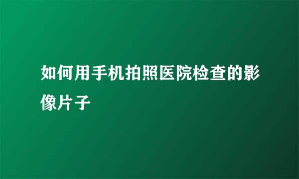 如何用手机拍照医院检查的影像片子