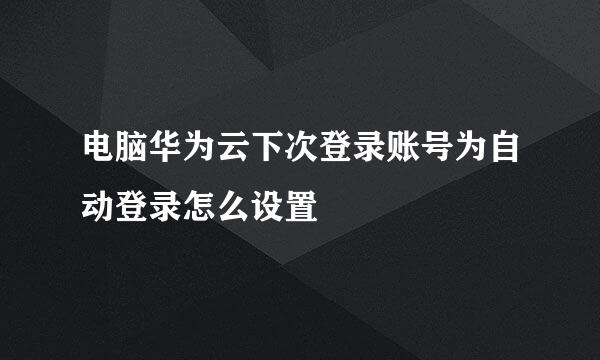 电脑华为云下次登录账号为自动登录怎么设置