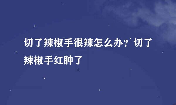 切了辣椒手很辣怎么办?切了辣椒手红肿了