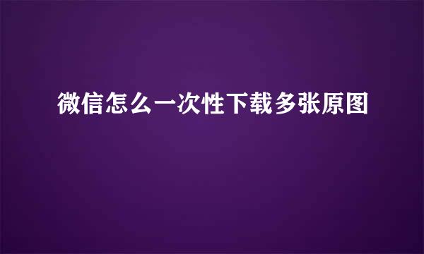 微信怎么一次性下载多张原图