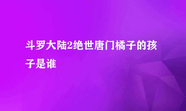 斗罗大陆2绝世唐门橘子的孩子是谁
