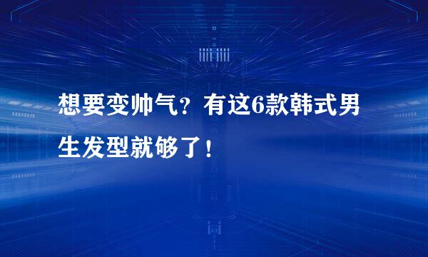 想要变帅气？有这6款韩式男生发型就够了！
