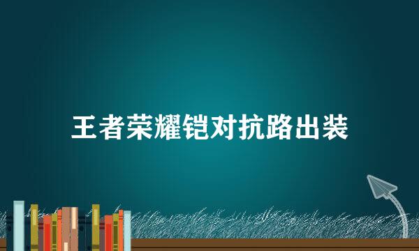 王者荣耀铠对抗路出装