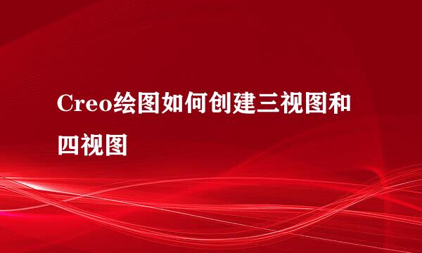 Creo绘图如何创建三视图和四视图
