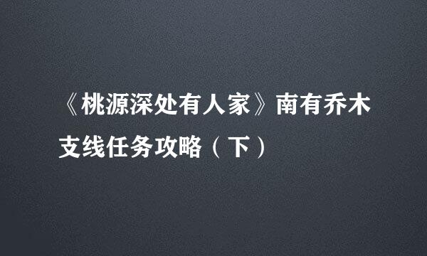 《桃源深处有人家》南有乔木支线任务攻略（下）