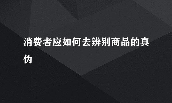 消费者应如何去辨别商品的真伪