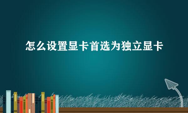 怎么设置显卡首选为独立显卡