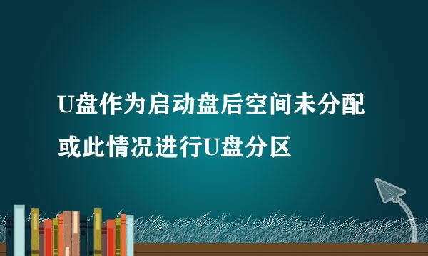 U盘作为启动盘后空间未分配或此情况进行U盘分区