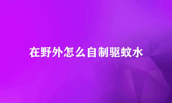 在野外怎么自制驱蚊水
