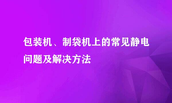 包装机、制袋机上的常见静电问题及解决方法