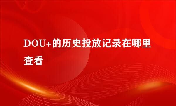 DOU+的历史投放记录在哪里查看