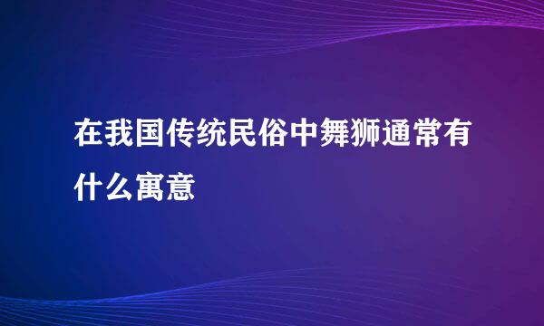 在我国传统民俗中舞狮通常有什么寓意