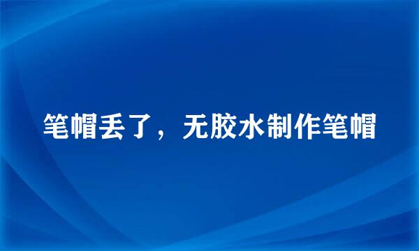 笔帽丢了，无胶水制作笔帽