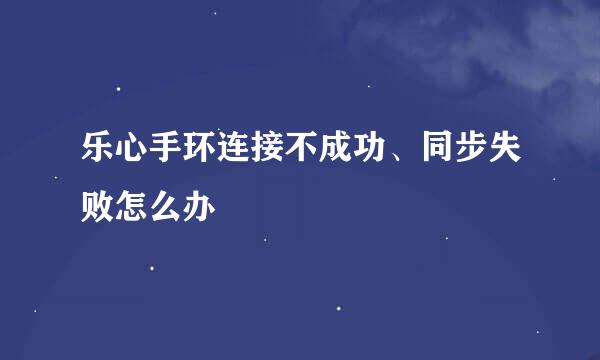 乐心手环连接不成功、同步失败怎么办