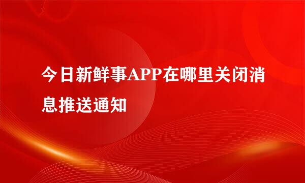 今日新鲜事APP在哪里关闭消息推送通知