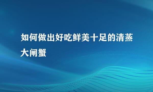 如何做出好吃鲜美十足的清蒸大闸蟹