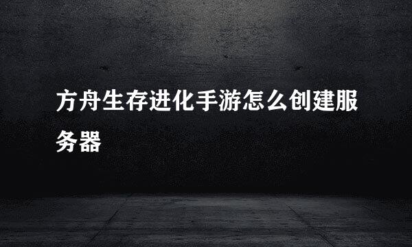 方舟生存进化手游怎么创建服务器