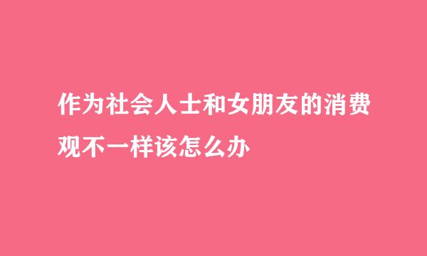 作为社会人士和女朋友的消费观不一样该怎么办