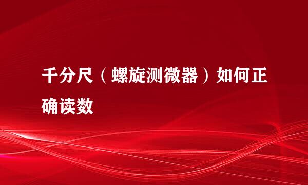 千分尺（螺旋测微器）如何正确读数