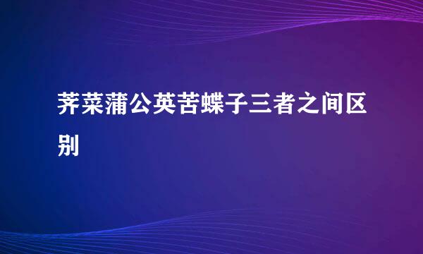 荠菜蒲公英苦蝶子三者之间区别