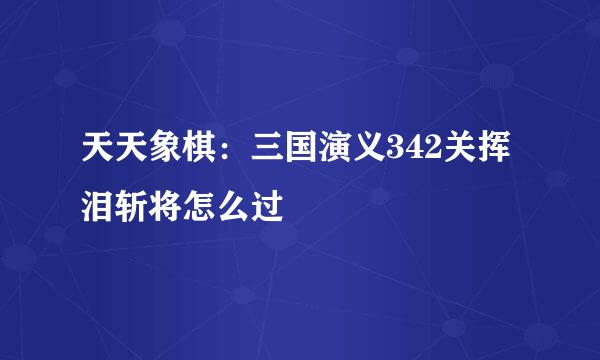 天天象棋：三国演义342关挥泪斩将怎么过