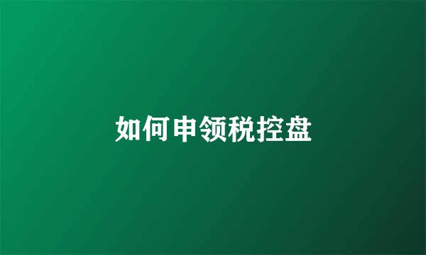 如何申领税控盘