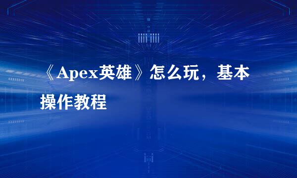 《Apex英雄》怎么玩，基本操作教程