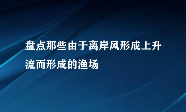 盘点那些由于离岸风形成上升流而形成的渔场