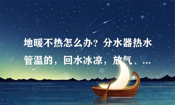 地暖不热怎么办？分水器热水管温的，回水冰凉，放气、放水都不管用，求解决办法