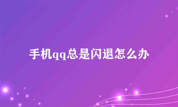 手机qq总是闪退怎么办