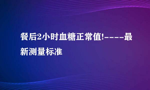 餐后2小时血糖正常值!----最新测量标准