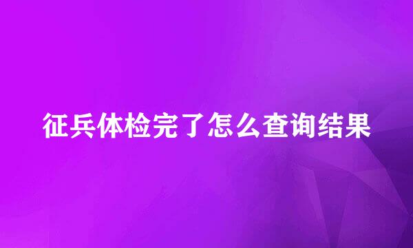 征兵体检完了怎么查询结果