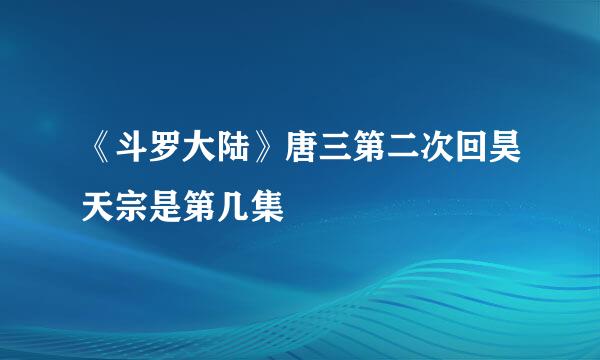 《斗罗大陆》唐三第二次回昊天宗是第几集
