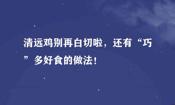 清远鸡别再白切啦，还有“巧”多好食的做法！