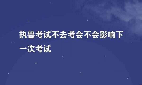 执兽考试不去考会不会影响下一次考试