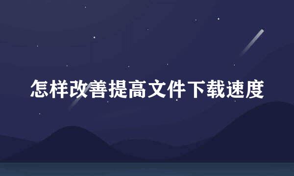 怎样改善提高文件下载速度