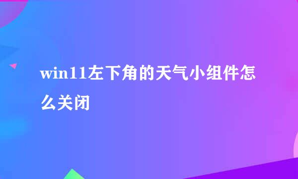 win11左下角的天气小组件怎么关闭