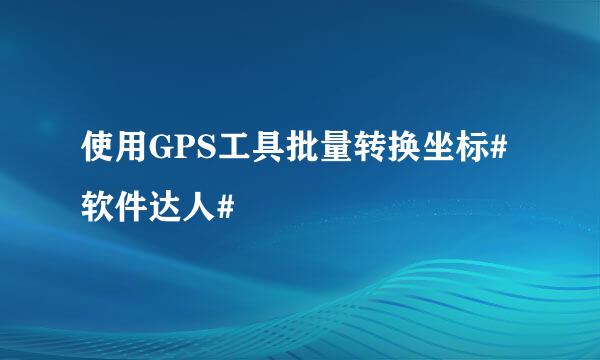 使用GPS工具批量转换坐标#软件达人#