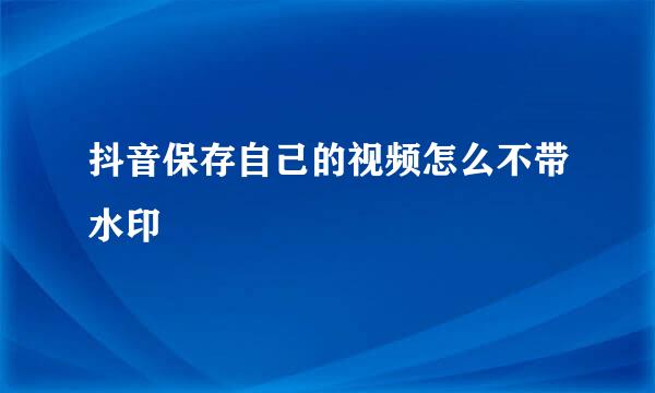 抖音保存自己的视频怎么不带水印