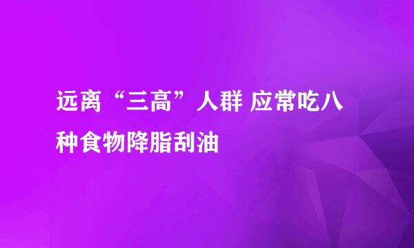 远离“三高”人群 应常吃八种食物降脂刮油
