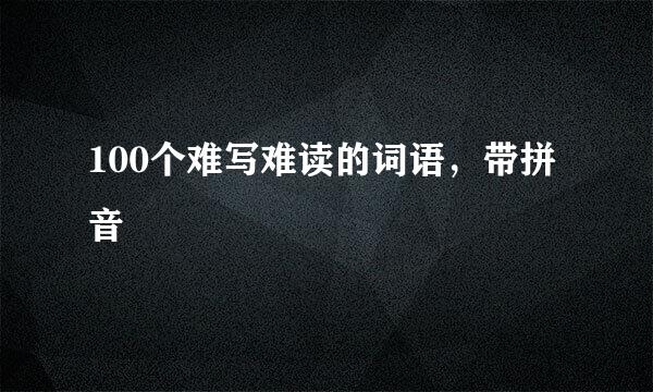 100个难写难读的词语，带拼音