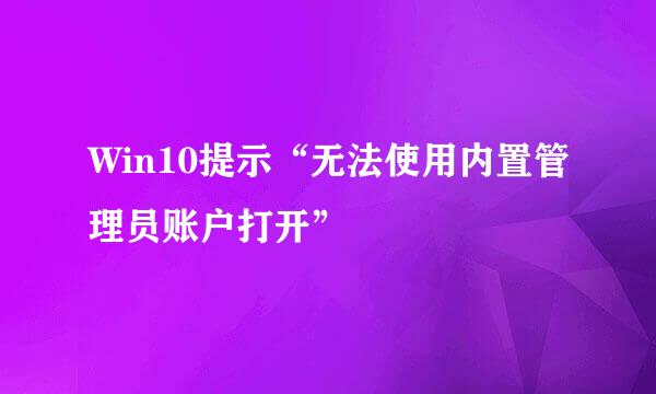 Win10提示“无法使用内置管理员账户打开”