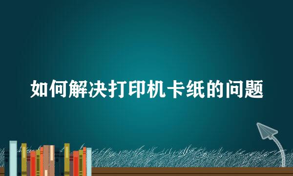 如何解决打印机卡纸的问题