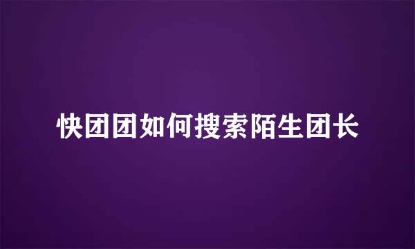 快团团如何搜索陌生团长