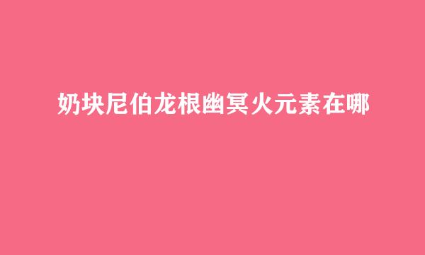 奶块尼伯龙根幽冥火元素在哪