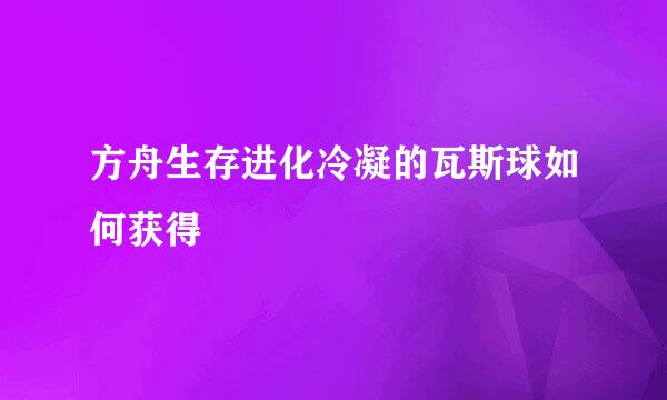 方舟生存进化冷凝的瓦斯球如何获得