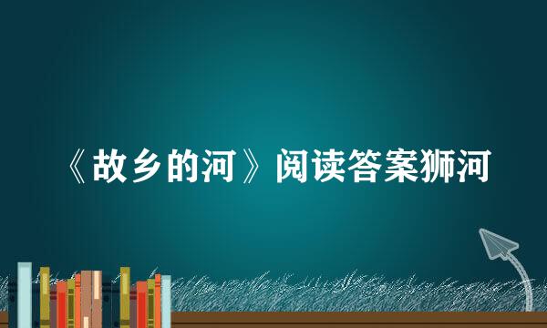 《故乡的河》阅读答案狮河