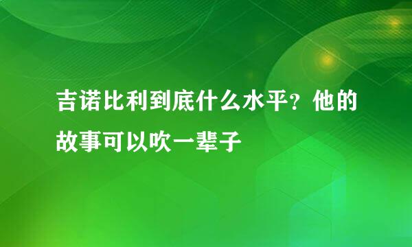 吉诺比利到底什么水平?他的故事可以吹一辈子