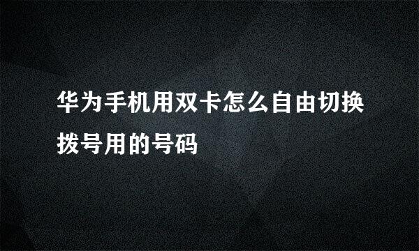 华为手机用双卡怎么自由切换拨号用的号码