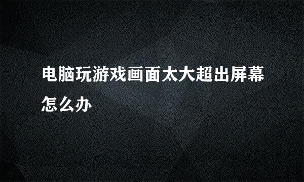 电脑玩游戏画面太大超出屏幕怎么办